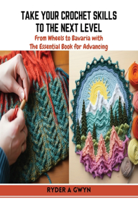 Take Your Crochet Skills to the Next Level: From Wheels to Bavaria with The Essential Book for Advancing