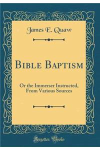 Bible Baptism: Or the Immerser Instructed, From Various Sources (Classic Reprint)