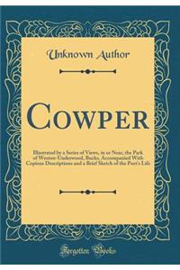 Cowper: Illustrated by a Series of Views, in or Near, the Park of Weston-Underwood, Bucks, Accompanied With Copious Descriptions and a Brief Sketch of the Poet's Life (Classic Reprint)