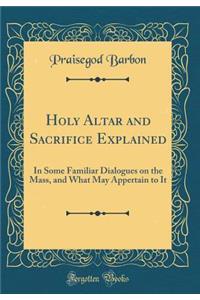 Holy Altar and Sacrifice Explained: In Some Familiar Dialogues on the Mass, and What May Appertain to It (Classic Reprint)