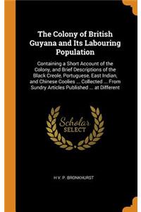 The Colony of British Guyana and Its Labouring Population: Containing a Short Account of the Colony, and Brief Descriptions of the Black Creole, Portuguese, East Indian, and Chinese Coolies ... Collected ... from Sundry Articles Published ... at Di