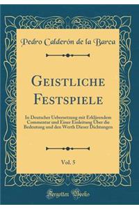 Geistliche Festspiele, Vol. 5: In Deutscher Uebersetzung Mit ErklÃ¤rendem Commentar Und Einer Einleitung Ã?ber Die Bedeutung Und Den Werth Dieser Dichtungen (Classic Reprint)