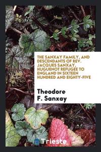 Sanxay Family, and Descendants of REV. Jacques Sanxay, Huguenot Refugee to England in Sixteen Hundred and Eighty-Five