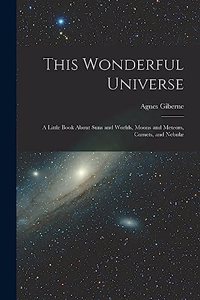 This Wonderful Universe; a Little Book About Suns and Worlds, Moons and Meteors, Comets, and Nebulæ