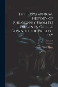 Biographical History of Philosophy From its Origin in Greece Down to the Present day; Volume 1