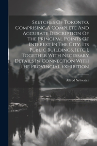 Sketches Of Toronto, Comprising A Complete And Accurate Description Of The Principal Points Of Interest In The City, Its Public Buildings, [etc.], Together With Necessary Details In Connection With The Provincial Exhibition