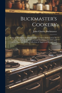 Buckmaster's Cookery: Being an Abridgment of Some of the Lectures Delivered in the Cookery School at the International Exhibition for 1873 and 1874: Together With a Colle