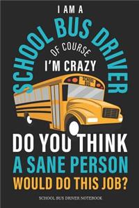 I Am A School Bus Driver Of Course I´M Crazy Do You Think A Sane Person Would Do This Job? School Bus Driver Notebook