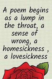 A poem begins as a lump in the throat, a sense of wrong, a homesickness, a lovesickness