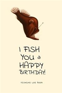 I Fish You a Happy Birthday! Fishing Log Book