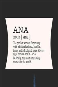 Ana Noun [ Ana ] the Perfect Woman Super Sexy with Infinite Charisma, Humble, Funny and Full of Good Ideas. Always Right Because She Is... Ana