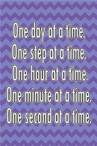 One Day at a Time. One Step at a Time. One Hour at a Time. One Minute at a Time. One Second at a Time.