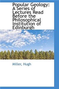Popular Geology: A Series of Lectures Read Before the Philosophical Institution of Edinburgh