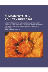 Fundamentals in Poultry Breeding; A Complete Guide to the Successful Breeding of American Standard Fowls, Turkeys, Ducks and Geese for Table Poultry,