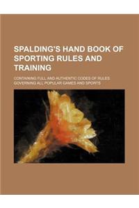 Spalding's Hand Book of Sporting Rules and Training; Containing Full and Authentic Codes of Rules Governing All Popular Games and Sports