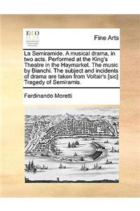 La Semiramide. a Musical Drama, in Two Acts. Performed at the King's Theatre in the Haymarket. the Music by Bianchi. the Subject and Incidents of Drama Are Taken from Voltair's [Sic] Tragedy of Semiramis.