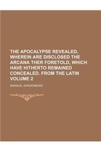 The Apocalypse Revealed, Wherein Are Disclosed the Arcana Ther Foretold, Which Have Hitherto Remained Concealed. from the Latin Volume 2