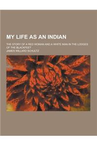 My Life as an Indian; The Story of a Red Woman and a White Man in the Lodges of the Blackfeet