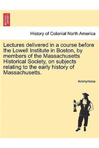 Lectures delivered in a course before the Lowell Institute in Boston, by members of the Massachusetts Historical Society, on subjects relating to the early history of Massachusetts.