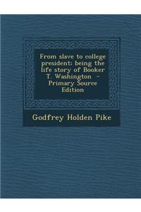 From Slave to College President; Being the Life Story of Booker T. Washington
