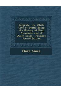 Belgrade, the White City of Death: Being the History of King Alexander and of Queen Draga