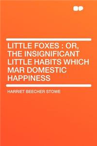 Little Foxes: Or, the Insignificant Little Habits Which Mar Domestic Happiness