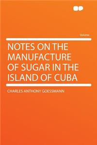 Notes on the Manufacture of Sugar in the Island of Cuba