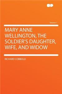 Mary Anne Wellington, the Soldier's Daughter, Wife, and Widow Volume 1