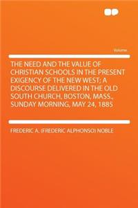 The Need and the Value of Christian Schools in the Present Exigency of the New West; A Discourse Delivered in the Old South Church, Boston, Mass., Sunday Morning, May 24, 1885