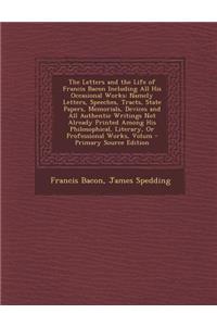 The Letters and the Life of Francis Bacon Including All His Occasional Works