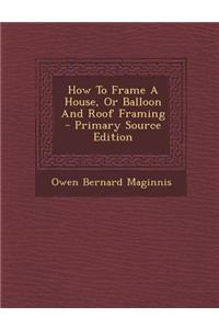 How to Frame a House, or Balloon and Roof Framing
