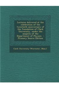 Lectures Delivered at the Celebration of the Twentieth Anniversary of the Foundation of Clark University, Under the Auspices of the Department of Phys
