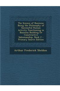 The Science of Business: Being the Philosophy of Successful Human Activity Functioning in Business Building or Constructive Salesmanship, Book