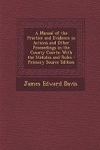 A Manual of the Practice and Evidence in Actions and Other Proceedings in the County Courts