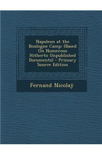 Napoleon at the Boulogne Camp: (Based on Numerous Hitherto Unpublished Documents)