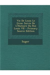 Vie de Louis Le Gros: Suivie de L'Histoire Du Roi Louis VII - Primary Source Edition