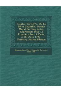 L'Autre Tartuffe, Ou La Mere Coupable, Drame Moral En Cinq Actes, Represente Pour La Premiere Fois a Paris, Le [6] Juin 1792 - Primary Source Edition