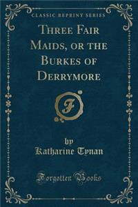 Three Fair Maids, or the Burkes of Derrymore (Classic Reprint)