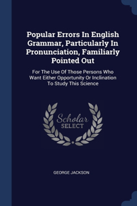 Popular Errors In English Grammar, Particularly In Pronunciation, Familiarly Pointed Out
