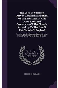 The Book Of Common Prayer, And Administration Of The Sacraments, And Other Rites And Ceremonies Of The Church, According To The Use Of The Church Of England