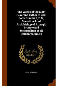 Works of the Most Reverend Father in God, John Bramhall, D.D., Sometime Lord Archibishop of Armagh, Primate and Metropolitan of all Ireland Volume 2