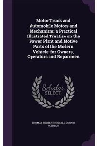 Motor Truck and Automobile Motors and Mechanism; A Practical Illustrated Treatise on the Power Plant and Motive Parts of the Modern Vehicle, for Owners, Operators and Repairmen