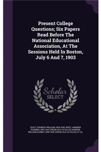 Present College Questions; Six Papers Read Before the National Educational Association, at the Sessions Held in Boston, July 6 and 7, 1903