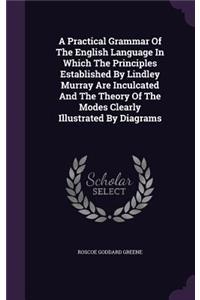 A Practical Grammar Of The English Language In Which The Principles Established By Lindley Murray Are Inculcated And The Theory Of The Modes Clearly Illustrated By Diagrams
