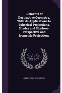 Elements of Destructive Geometry, With its Applications to Spherical Projections, Shades and Shadows, Perspective and Isometric Projections