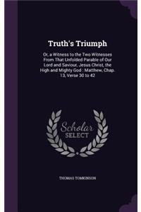 Truth's Triumph: Or, a Witness to the Two Witnesses From That Unfolded Parable of Our Lord and Saviour, Jesus Christ, the High and Mighty God: Matthew, Chap. 13, Ver