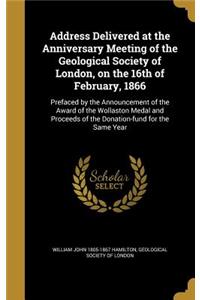 Address Delivered at the Anniversary Meeting of the Geological Society of London, on the 16th of February, 1866