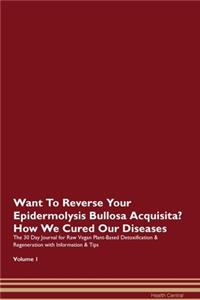 Want To Reverse Your Epidermolysis Bullosa Acquisita? How We Cured Our Diseases. The 30 Day Journal for Raw Vegan Plant-Based Detoxification & Regeneration with Information & Tips Volume 1