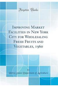 Improving Market Facilities in New York City for Wholesaling Fresh Fruits and Vegetables, 1960 (Classic Reprint)