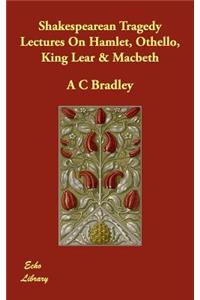 Shakespearean Tragedy Lectures On Hamlet, Othello, King Lear & Macbeth